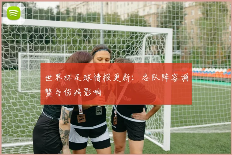 世界杯足球情报更新:各队阵容调整与伤病影响