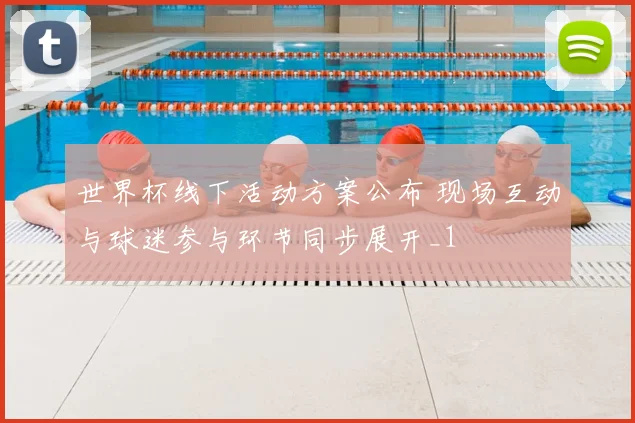 世界杯线下活动方案公布 现场互动与球迷参与环节同步展开_1