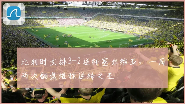 比利时女排3-2逆转塞尔维亚,一周两次翻盘堪称逆转之王