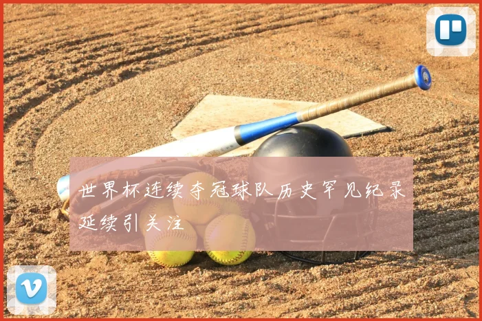 世界杯连续夺冠球队历史罕见纪录延续引关注