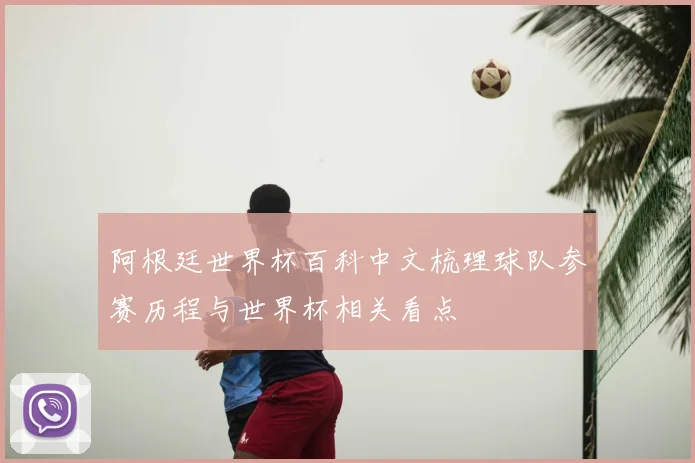 阿根廷世界杯百科中文梳理球队参赛历程与世界杯相关看点