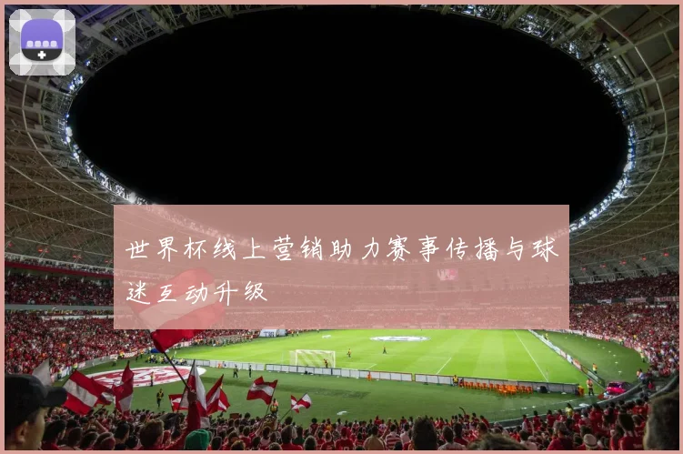 世界杯线上营销助力赛事传播与球迷互动升级