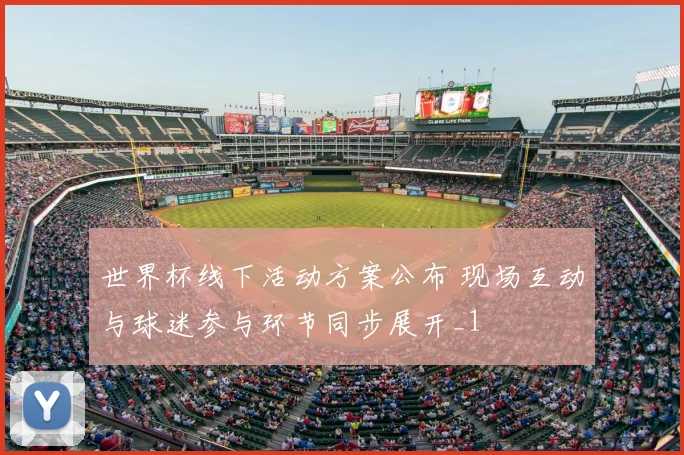 世界杯线下活动方案公布 现场互动与球迷参与环节同步展开_1