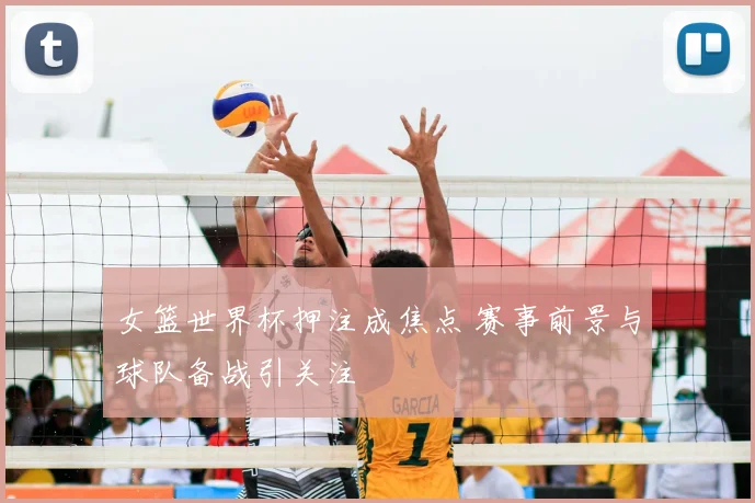 女篮世界杯押注成焦点 赛事前景与球队备战引关注