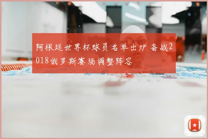 阿根廷世界杯球员名单出炉 备战2018俄罗斯赛场调整阵容