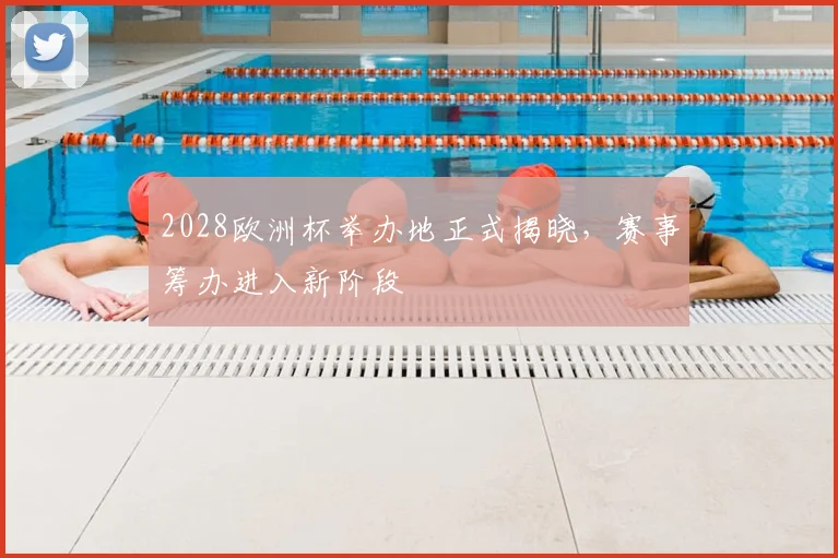 2028欧洲杯举办地正式揭晓,赛事筹办进入新阶段