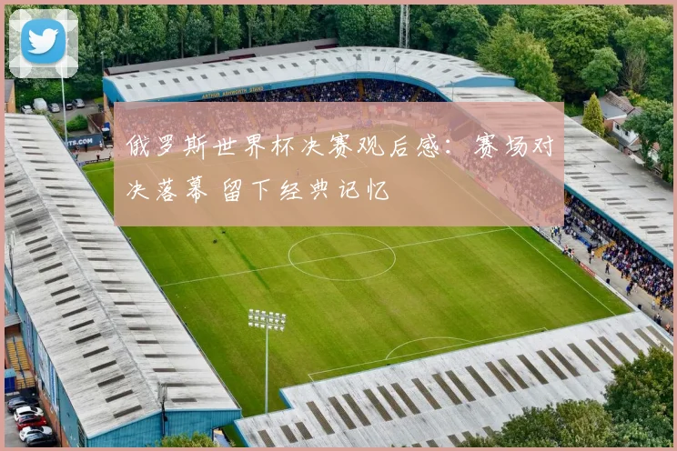 俄罗斯世界杯决赛观后感:赛场对决落幕 留下经典记忆