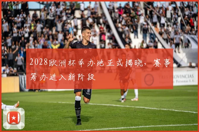2028欧洲杯举办地正式揭晓,赛事筹办进入新阶段