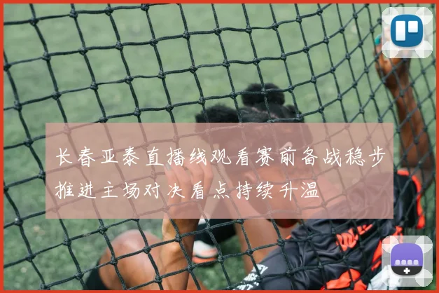 长春亚泰直播线观看赛前备战稳步推进主场对决看点持续升温