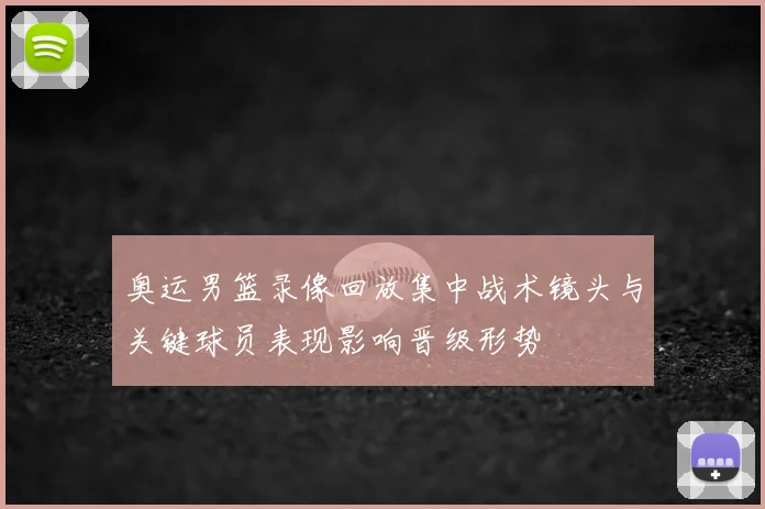 奥运男篮录像回放集中战术镜头与关键球员表现影响晋级形势