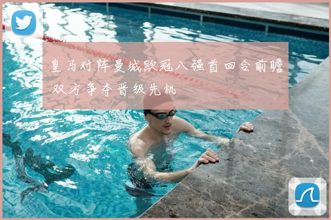皇马对阵曼城欧冠八强首回合前瞻 双方争夺晋级先机