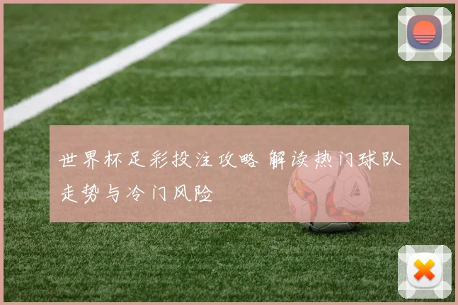 世界杯足彩投注攻略 解读热门球队走势与冷门风险