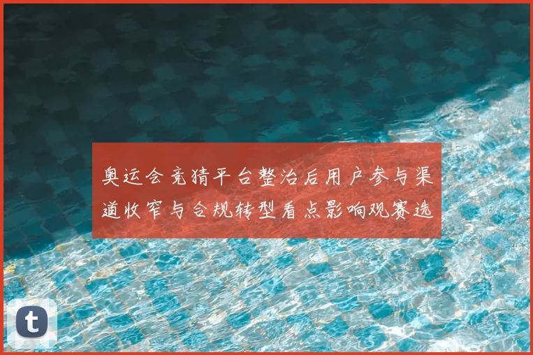 奥运会竞猜平台整治后用户参与渠道收窄与合规转型看点影响观赛选择