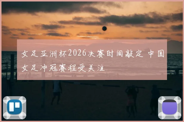 女足亚洲杯2026决赛时间敲定 中国女足冲冠赛程受关注
