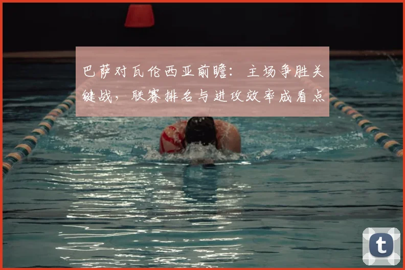 巴萨对瓦伦西亚前瞻：主场争胜关键战，联赛排名与进攻效率成看点