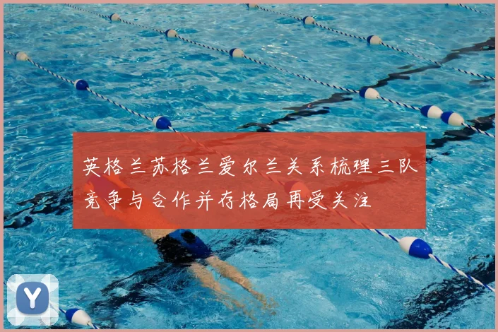 英格兰苏格兰爱尔兰关系梳理三队竞争与合作并存格局再受关注
