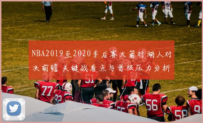 NBA2019至2020季后赛火箭对湖人对决前瞻 关键战看点与晋级压力分析