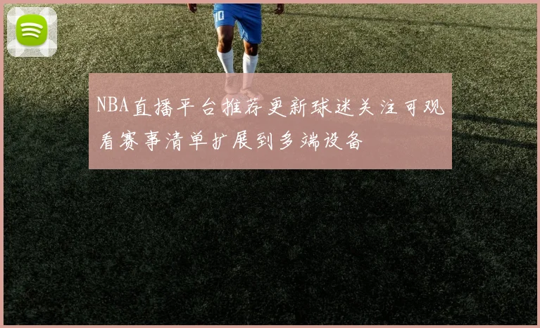 NBA直播平台推荐更新球迷关注可观看赛事清单扩展到多端设备