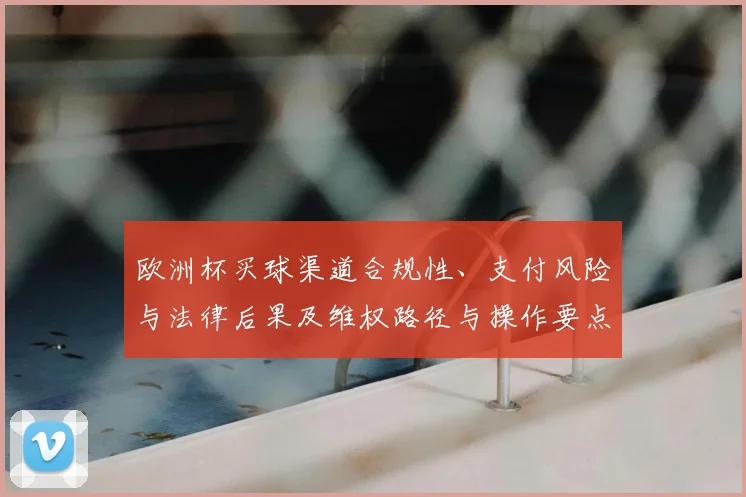 欧洲杯买球渠道合规性、支付风险与法律后果及维权路径与操作要点