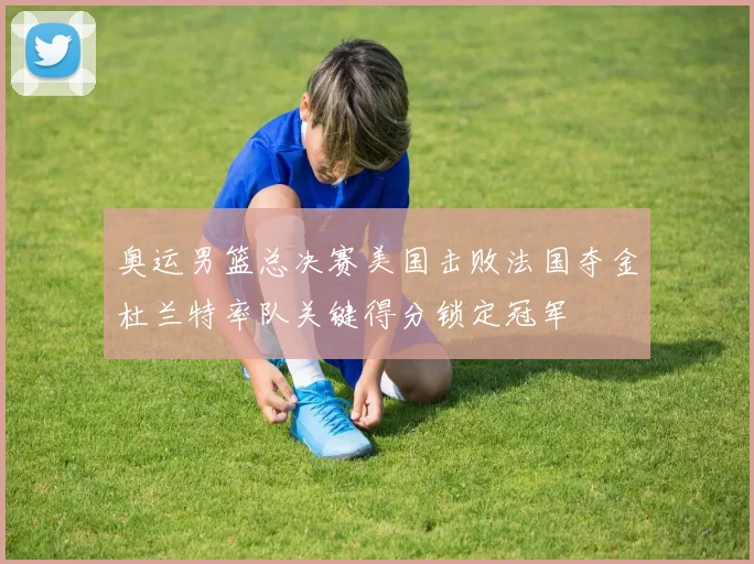 奥运男篮总决赛美国击败法国夺金杜兰特率队关键得分锁定冠军