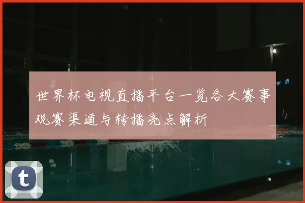 世界杯电视直播平台一览各大赛事观赛渠道与转播亮点解析