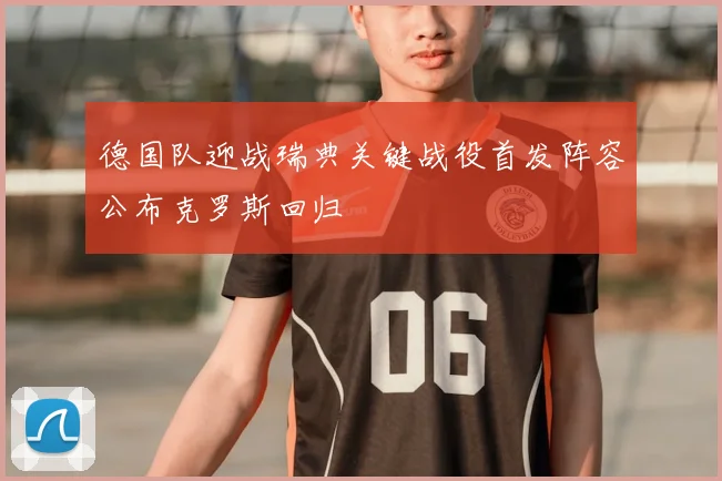 德国队迎战瑞典关键战役首发阵容公布克罗斯回归