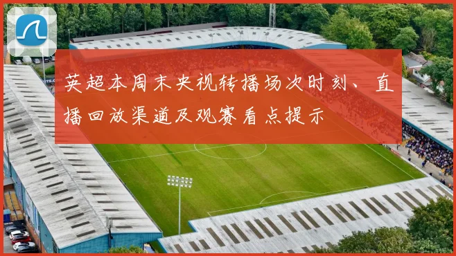 英超本周末央视转播场次时刻、直播回放渠道及观赛看点提示