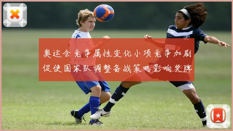 奥运会竞争属性变化小项竞争加剧促使国家队调整备战策略影响奖牌分布