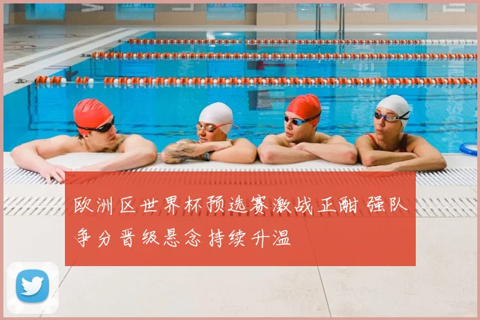 欧洲区世界杯预选赛激战正酣 强队争分晋级悬念持续升温