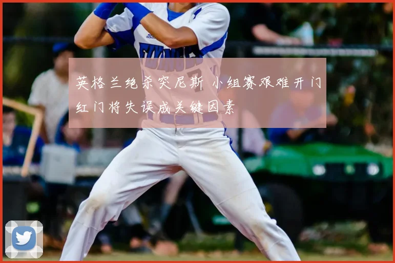 英格兰绝杀突尼斯 小组赛艰难开门红门将失误成关键因素