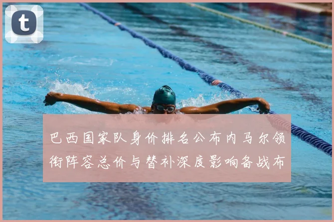 巴西国家队身价排名公布内马尔领衔阵容总价与替补深度影响备战布局