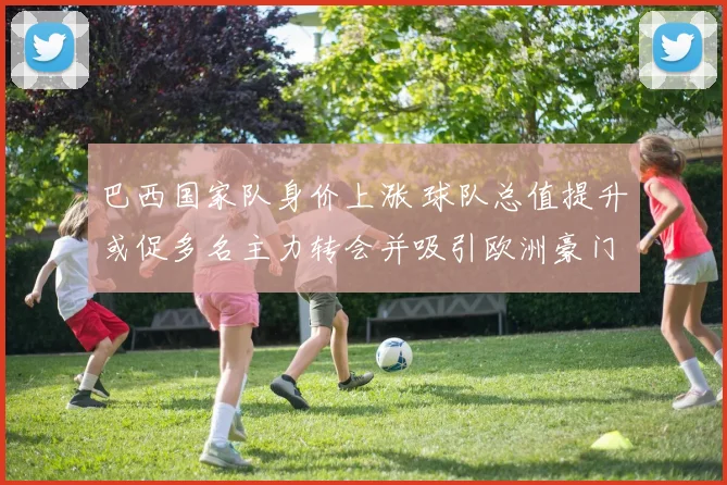 巴西国家队身价上涨 球队总值提升或促多名主力转会并吸引欧洲豪门关注