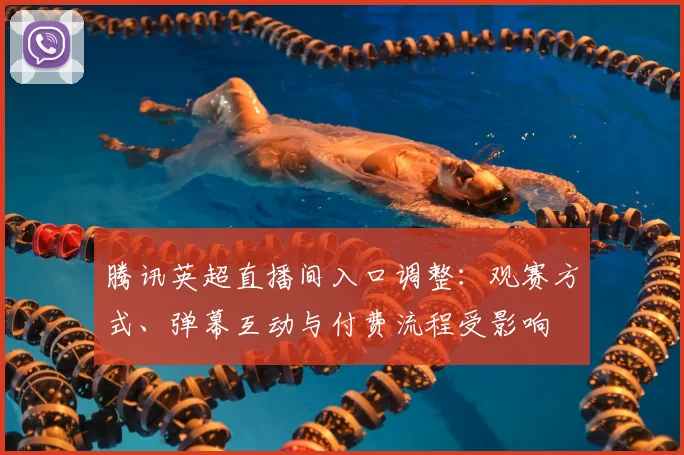 腾讯英超直播间入口调整：观赛方式、弹幕互动与付费流程受影响