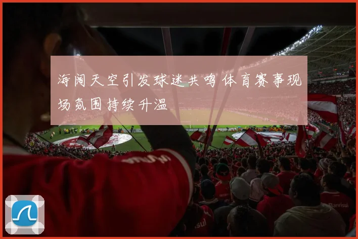 海阔天空引发球迷共鸣 体育赛事现场氛围持续升温