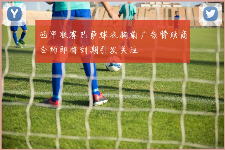 西甲联赛巴萨球衣胸前广告赞助商合约即将到期引发关注