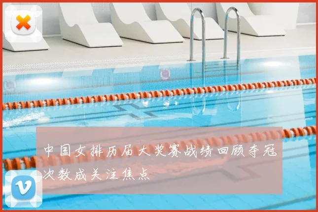 中国女排历届大奖赛战绩回顾夺冠次数成关注焦点