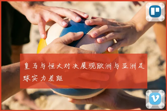 皇马与恒大对决展现欧洲与亚洲足球实力差距