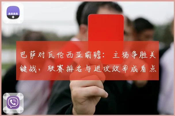 巴萨对瓦伦西亚前瞻:主场争胜关键战,联赛排名与进攻效率成看点