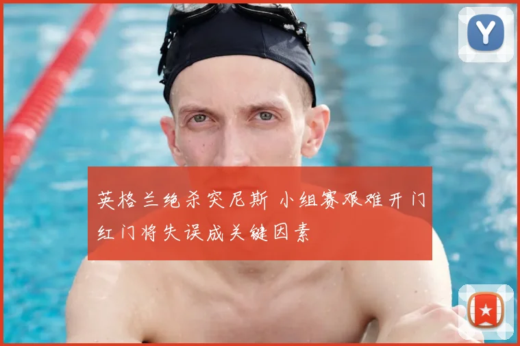 英格兰绝杀突尼斯 小组赛艰难开门红门将失误成关键因素