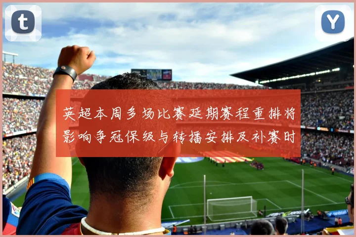 英超本周多场比赛延期赛程重排将影响争冠保级与转播安排及补赛时间表