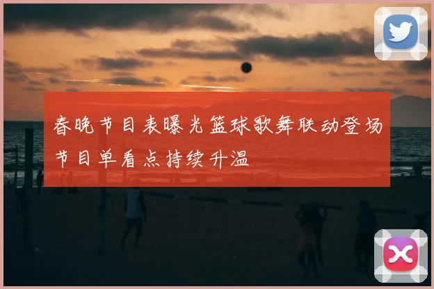 春晚节目表曝光篮球歌舞联动登场节目单看点持续升温