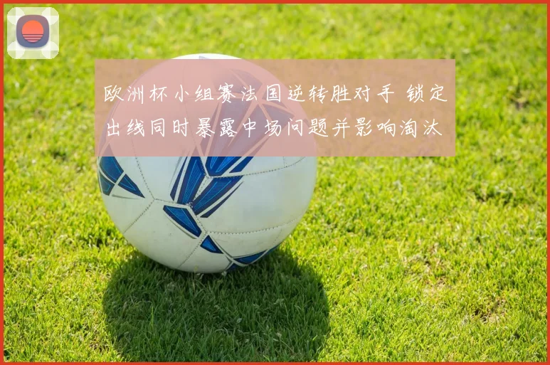 欧洲杯小组赛法国逆转胜对手 锁定出线同时暴露中场问题并影响淘汰赛排位