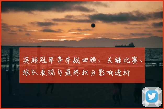 英超冠军争夺战回顾，关键比赛、球队表现与最终积分影响透析