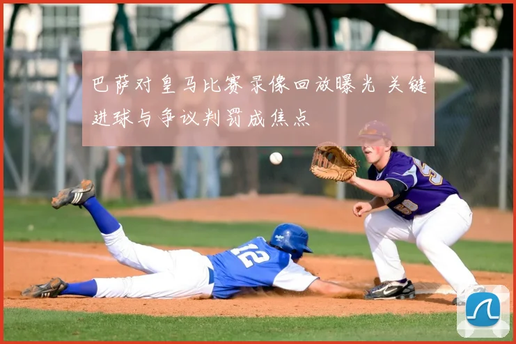 巴萨对皇马比赛录像回放曝光 关键进球与争议判罚成焦点