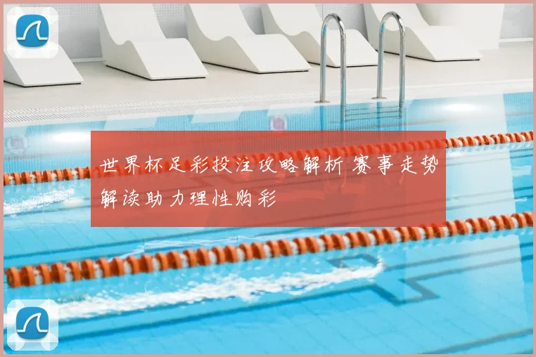 世界杯足彩投注攻略解析 赛事走势解读助力理性购彩