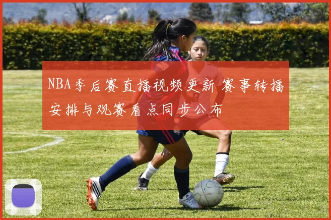 NBA季后赛直播视频更新 赛事转播安排与观赛看点同步公布