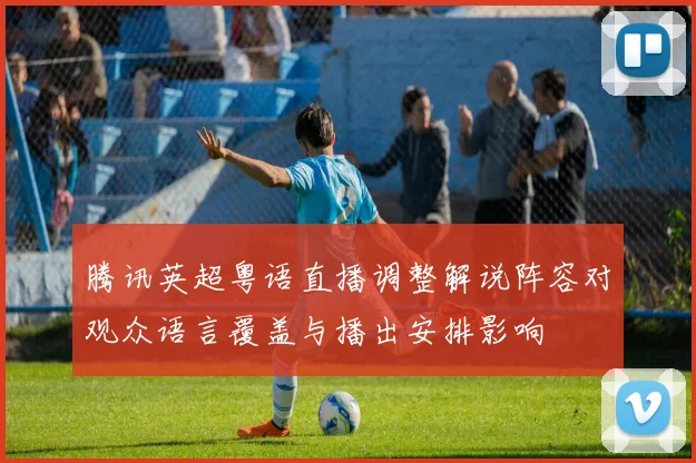 腾讯英超粤语直播调整解说阵容对观众语言覆盖与播出安排影响