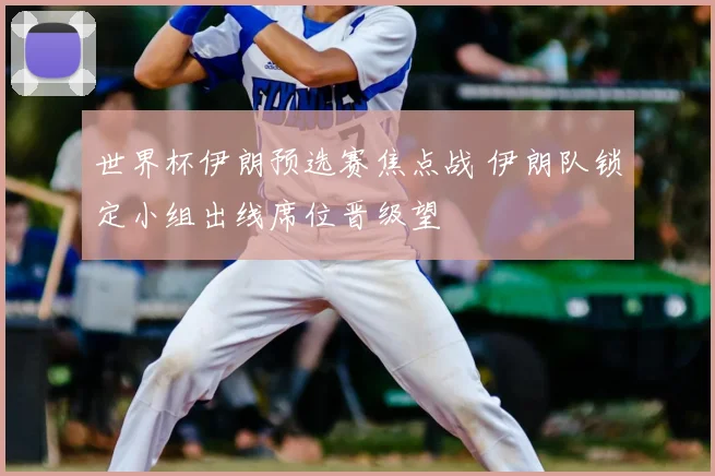 世界杯伊朗预选赛焦点战 伊朗队锁定小组出线席位晋级望