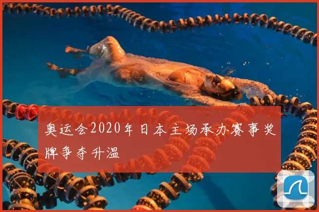 奥运会2020年日本主场承办赛事奖牌争夺升温