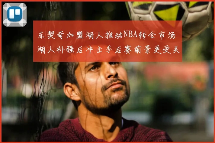 东契奇加盟湖人推动NBA转会市场 湖人补强后冲击季后赛前景更受关注